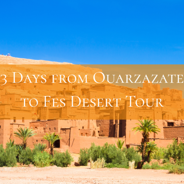 3 Days from Ouarzazate to Fes Desert Tour