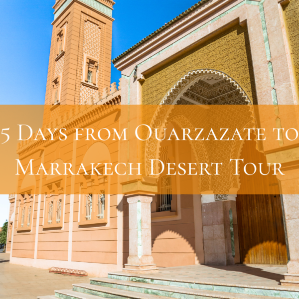 5 Days from Ouarzazate to Marrakech Desert Tour